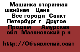 Машинка старинная швнйная › Цена ­ 10 000 - Все города, Санкт-Петербург г. Другое » Продам   . Амурская обл.,Мазановский р-н